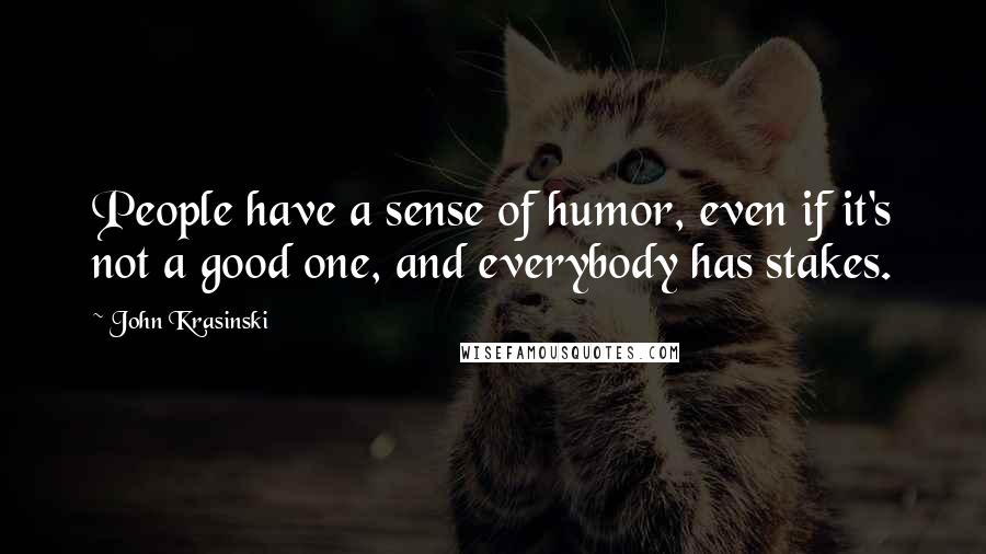 John Krasinski Quotes: People have a sense of humor, even if it's not a good one, and everybody has stakes.