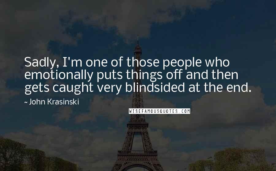 John Krasinski Quotes: Sadly, I'm one of those people who emotionally puts things off and then gets caught very blindsided at the end.