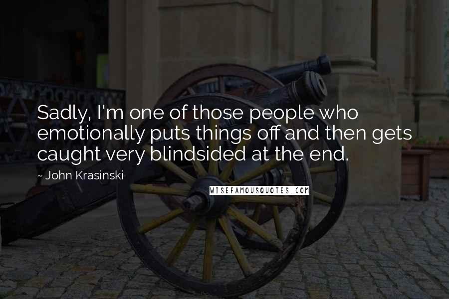 John Krasinski Quotes: Sadly, I'm one of those people who emotionally puts things off and then gets caught very blindsided at the end.