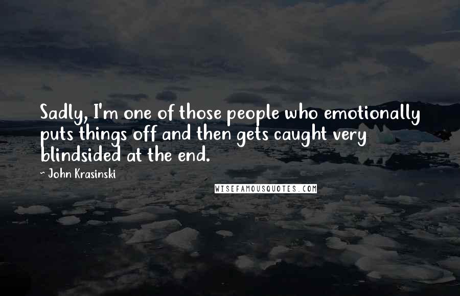 John Krasinski Quotes: Sadly, I'm one of those people who emotionally puts things off and then gets caught very blindsided at the end.