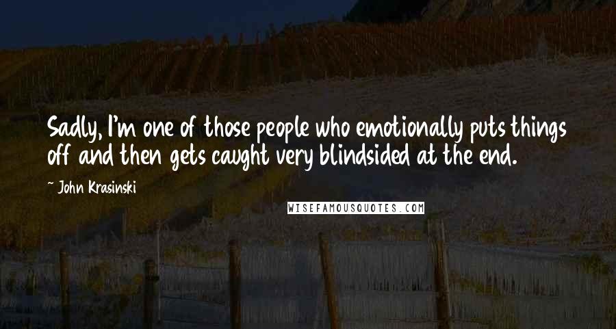 John Krasinski Quotes: Sadly, I'm one of those people who emotionally puts things off and then gets caught very blindsided at the end.