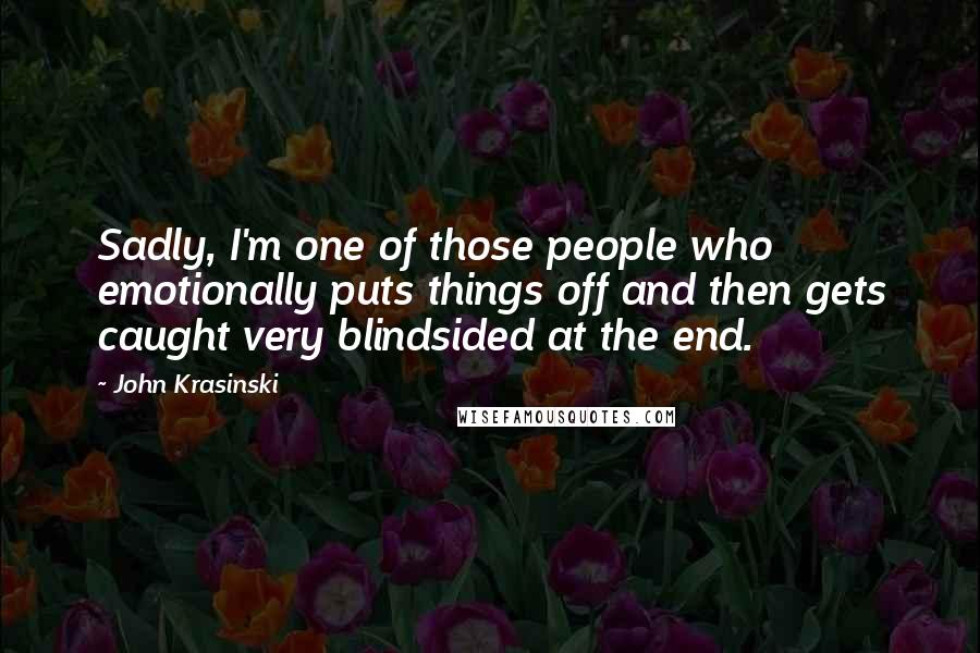 John Krasinski Quotes: Sadly, I'm one of those people who emotionally puts things off and then gets caught very blindsided at the end.