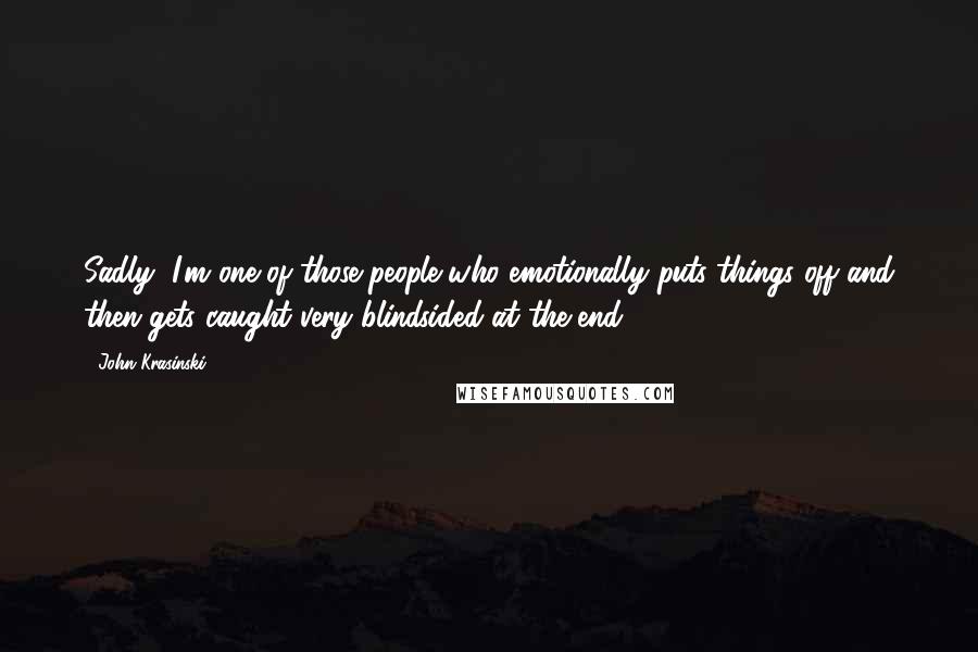 John Krasinski Quotes: Sadly, I'm one of those people who emotionally puts things off and then gets caught very blindsided at the end.