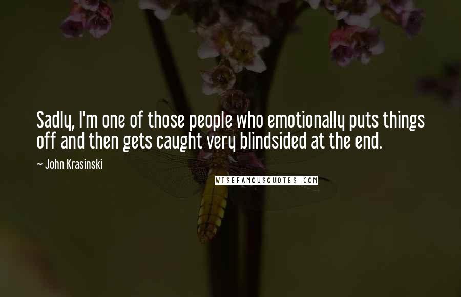 John Krasinski Quotes: Sadly, I'm one of those people who emotionally puts things off and then gets caught very blindsided at the end.