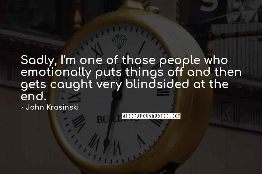 John Krasinski Quotes: Sadly, I'm one of those people who emotionally puts things off and then gets caught very blindsided at the end.