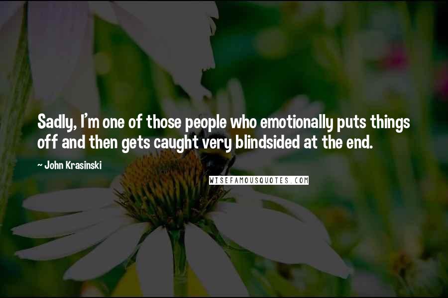 John Krasinski Quotes: Sadly, I'm one of those people who emotionally puts things off and then gets caught very blindsided at the end.