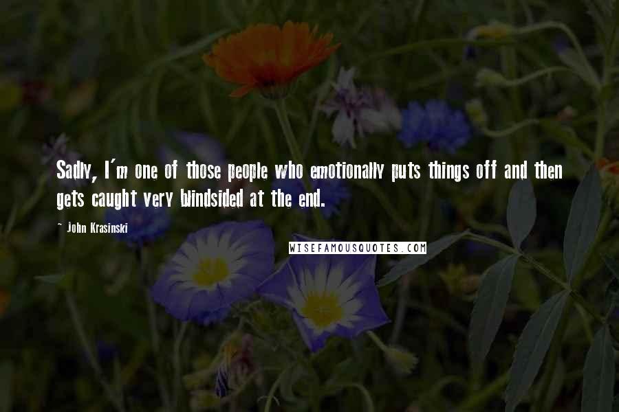 John Krasinski Quotes: Sadly, I'm one of those people who emotionally puts things off and then gets caught very blindsided at the end.