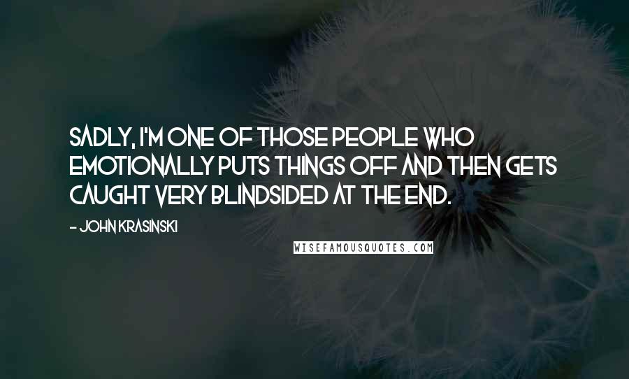 John Krasinski Quotes: Sadly, I'm one of those people who emotionally puts things off and then gets caught very blindsided at the end.