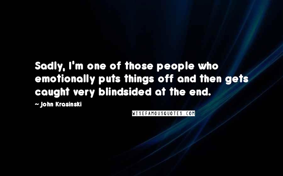 John Krasinski Quotes: Sadly, I'm one of those people who emotionally puts things off and then gets caught very blindsided at the end.