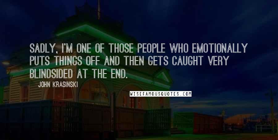 John Krasinski Quotes: Sadly, I'm one of those people who emotionally puts things off and then gets caught very blindsided at the end.
