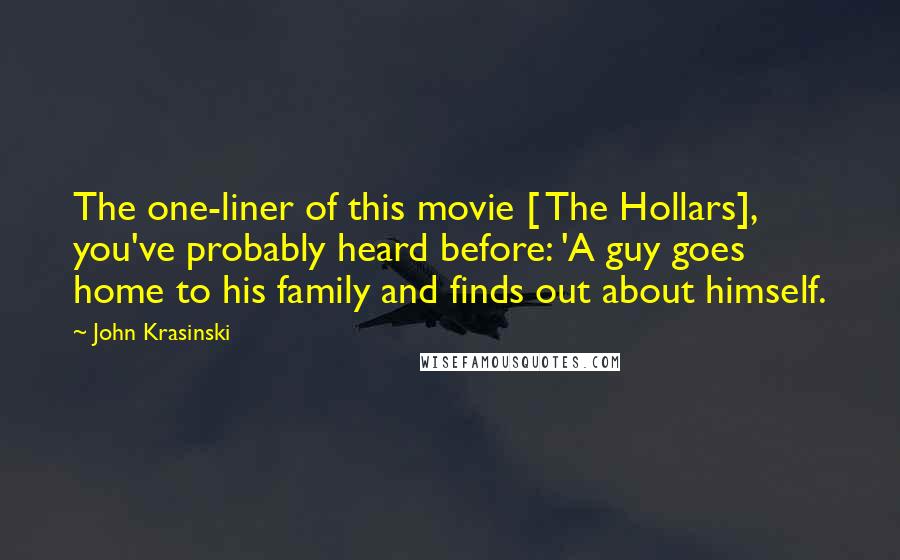 John Krasinski Quotes: The one-liner of this movie [ The Hollars], you've probably heard before: 'A guy goes home to his family and finds out about himself.