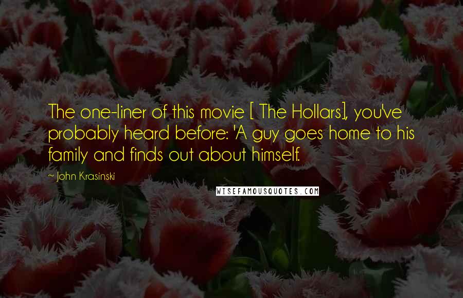 John Krasinski Quotes: The one-liner of this movie [ The Hollars], you've probably heard before: 'A guy goes home to his family and finds out about himself.