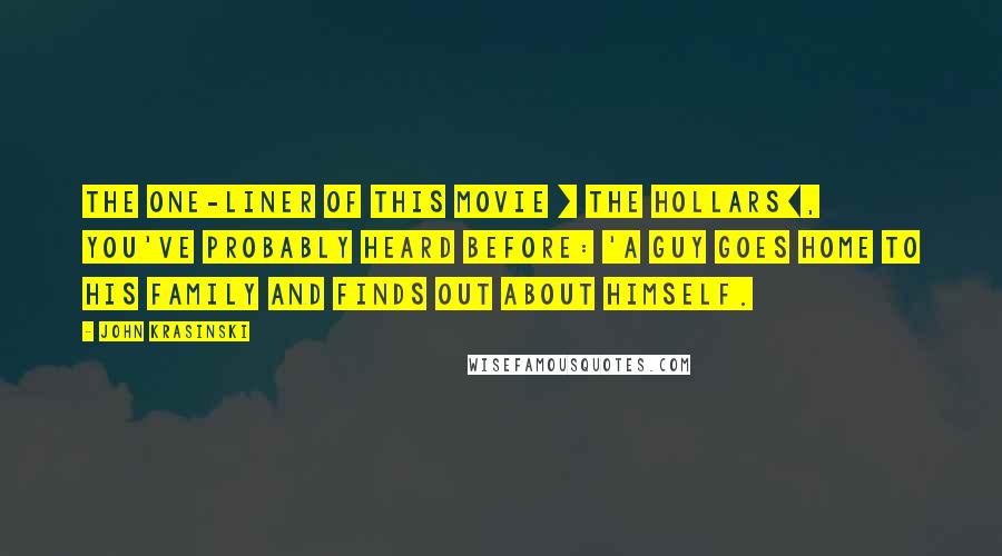 John Krasinski Quotes: The one-liner of this movie [ The Hollars], you've probably heard before: 'A guy goes home to his family and finds out about himself.