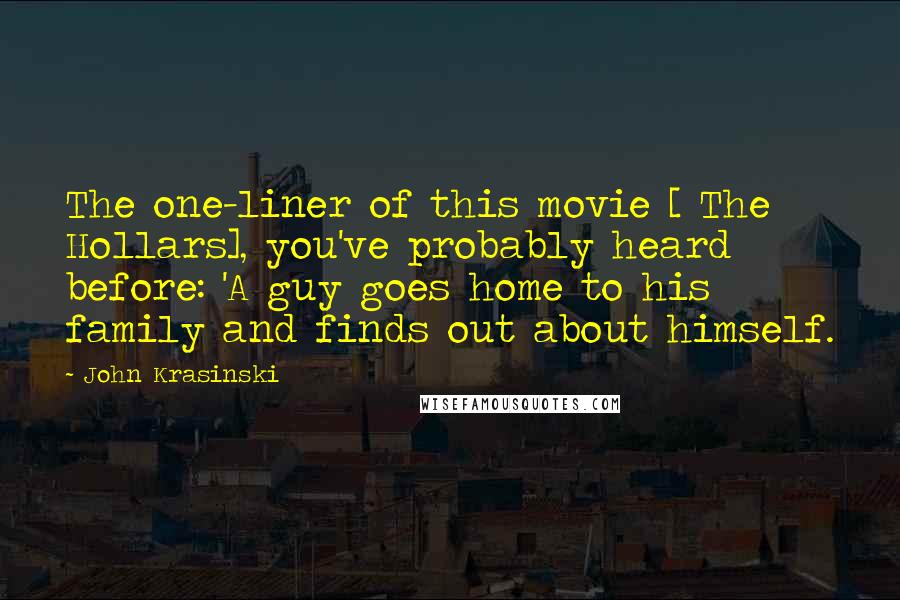 John Krasinski Quotes: The one-liner of this movie [ The Hollars], you've probably heard before: 'A guy goes home to his family and finds out about himself.