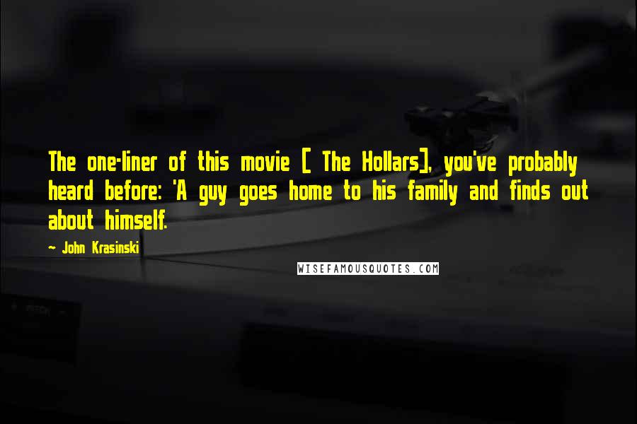 John Krasinski Quotes: The one-liner of this movie [ The Hollars], you've probably heard before: 'A guy goes home to his family and finds out about himself.