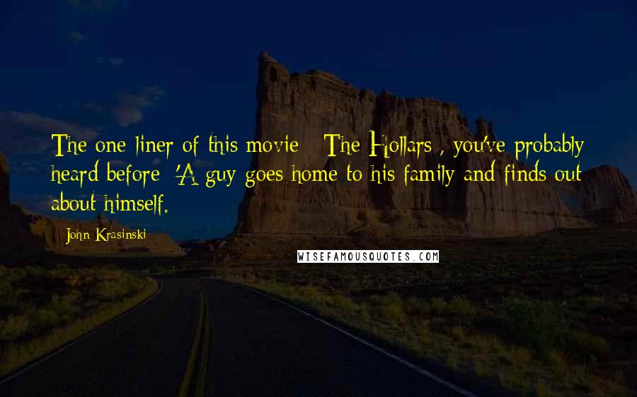 John Krasinski Quotes: The one-liner of this movie [ The Hollars], you've probably heard before: 'A guy goes home to his family and finds out about himself.