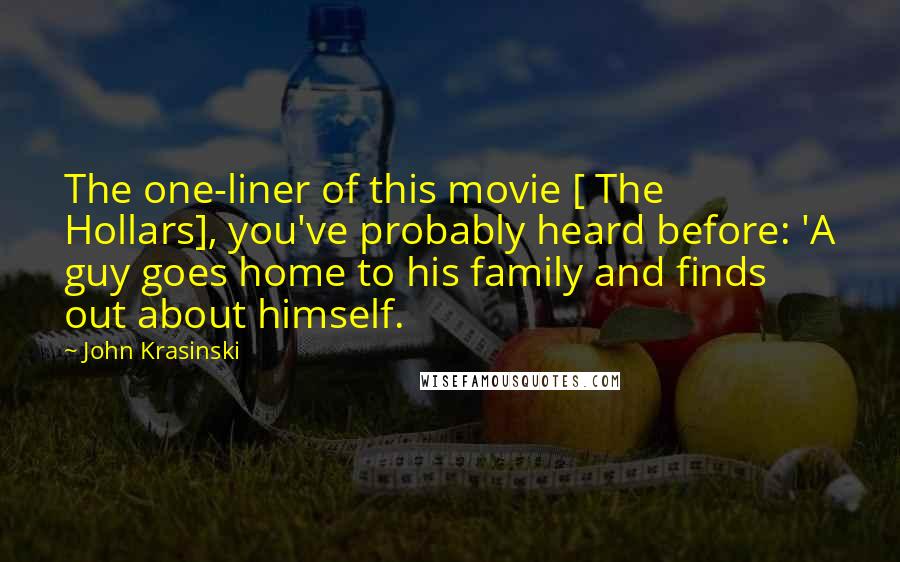 John Krasinski Quotes: The one-liner of this movie [ The Hollars], you've probably heard before: 'A guy goes home to his family and finds out about himself.