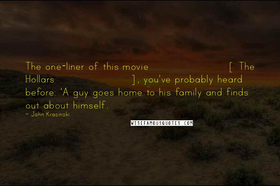 John Krasinski Quotes: The one-liner of this movie [ The Hollars], you've probably heard before: 'A guy goes home to his family and finds out about himself.