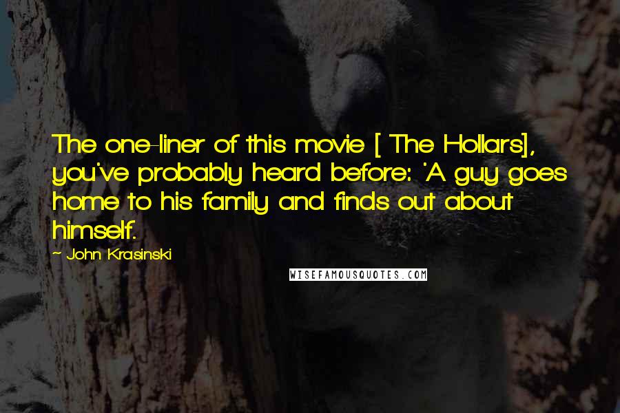 John Krasinski Quotes: The one-liner of this movie [ The Hollars], you've probably heard before: 'A guy goes home to his family and finds out about himself.