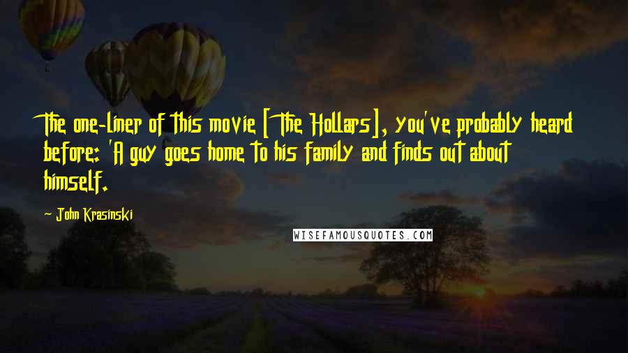 John Krasinski Quotes: The one-liner of this movie [ The Hollars], you've probably heard before: 'A guy goes home to his family and finds out about himself.