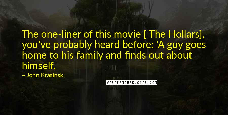 John Krasinski Quotes: The one-liner of this movie [ The Hollars], you've probably heard before: 'A guy goes home to his family and finds out about himself.