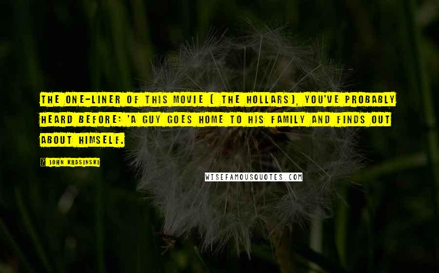 John Krasinski Quotes: The one-liner of this movie [ The Hollars], you've probably heard before: 'A guy goes home to his family and finds out about himself.