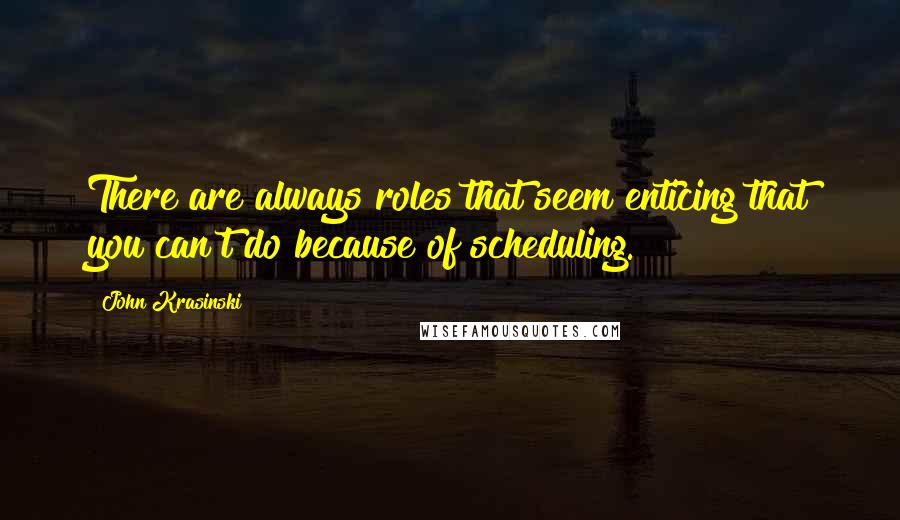 John Krasinski Quotes: There are always roles that seem enticing that you can't do because of scheduling.