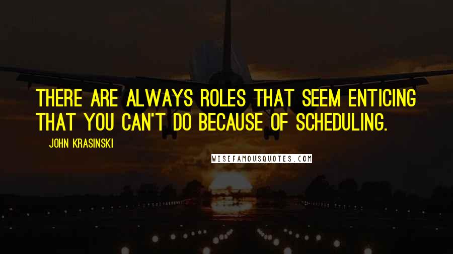 John Krasinski Quotes: There are always roles that seem enticing that you can't do because of scheduling.