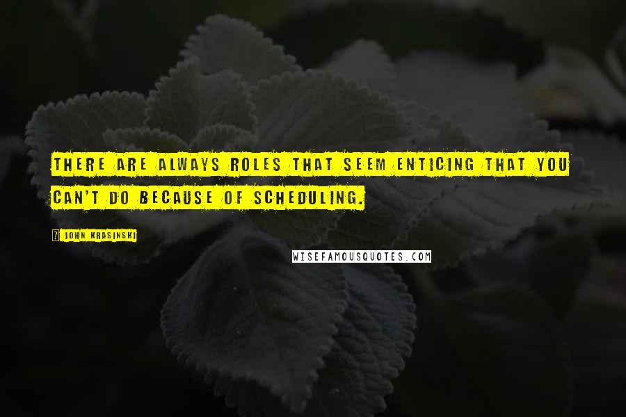 John Krasinski Quotes: There are always roles that seem enticing that you can't do because of scheduling.