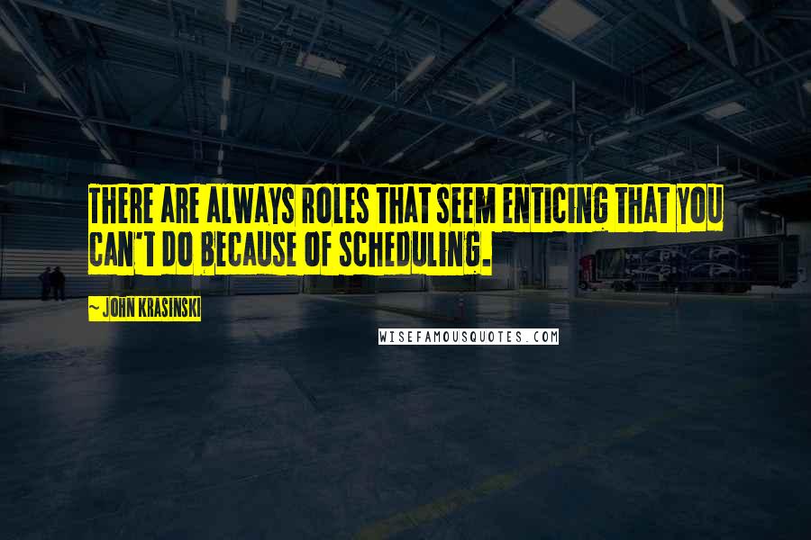 John Krasinski Quotes: There are always roles that seem enticing that you can't do because of scheduling.