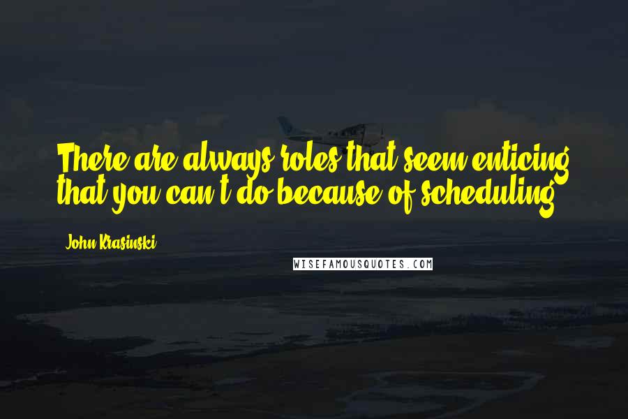 John Krasinski Quotes: There are always roles that seem enticing that you can't do because of scheduling.