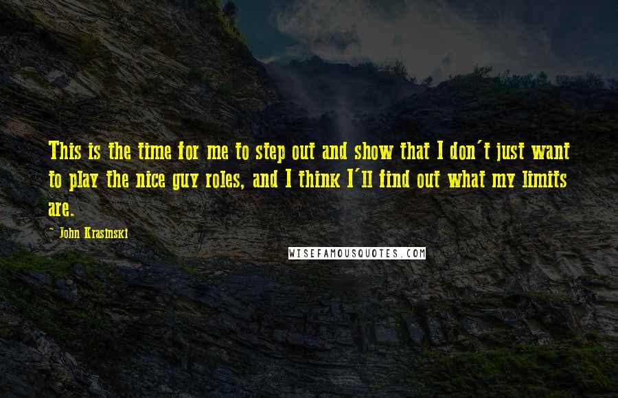 John Krasinski Quotes: This is the time for me to step out and show that I don't just want to play the nice guy roles, and I think I'll find out what my limits are.