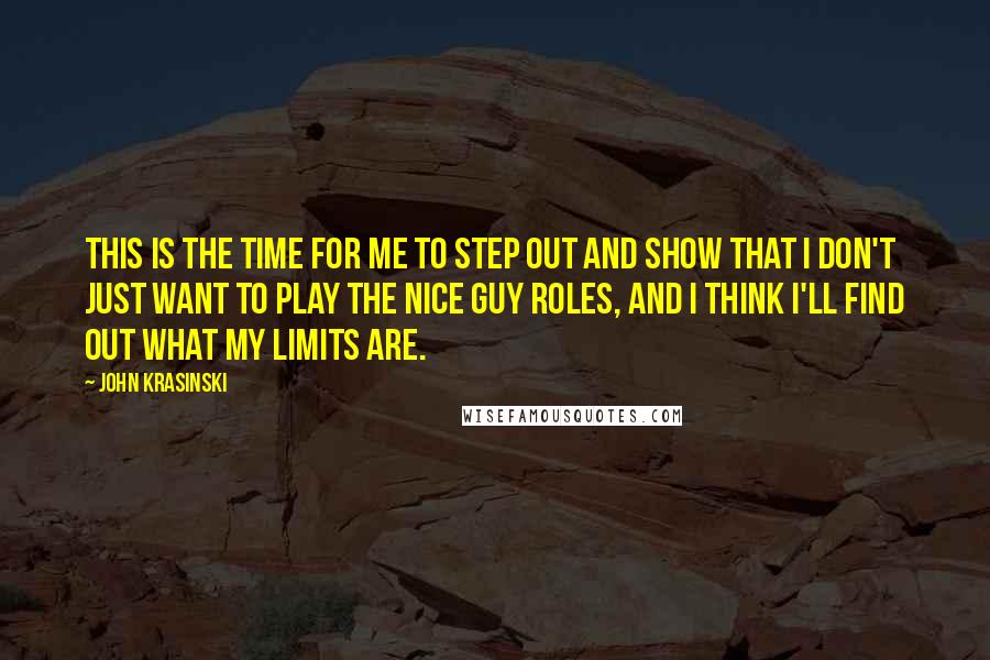 John Krasinski Quotes: This is the time for me to step out and show that I don't just want to play the nice guy roles, and I think I'll find out what my limits are.