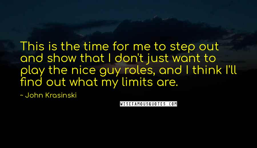 John Krasinski Quotes: This is the time for me to step out and show that I don't just want to play the nice guy roles, and I think I'll find out what my limits are.