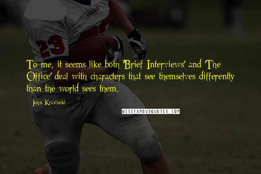 John Krasinski Quotes: To me, it seems like both 'Brief Interviews' and 'The Office' deal with characters that see themselves differently than the world sees them.