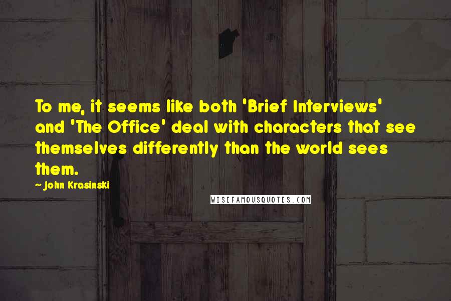 John Krasinski Quotes: To me, it seems like both 'Brief Interviews' and 'The Office' deal with characters that see themselves differently than the world sees them.