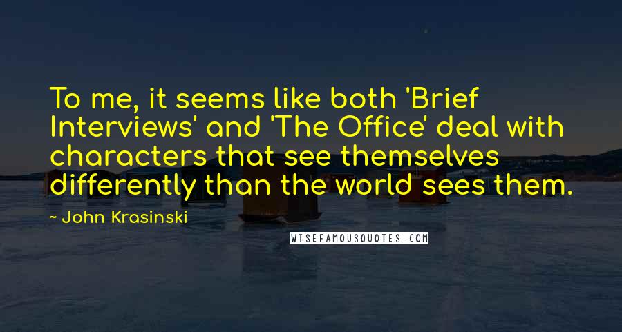 John Krasinski Quotes: To me, it seems like both 'Brief Interviews' and 'The Office' deal with characters that see themselves differently than the world sees them.