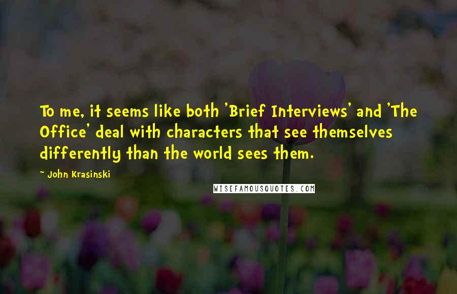 John Krasinski Quotes: To me, it seems like both 'Brief Interviews' and 'The Office' deal with characters that see themselves differently than the world sees them.