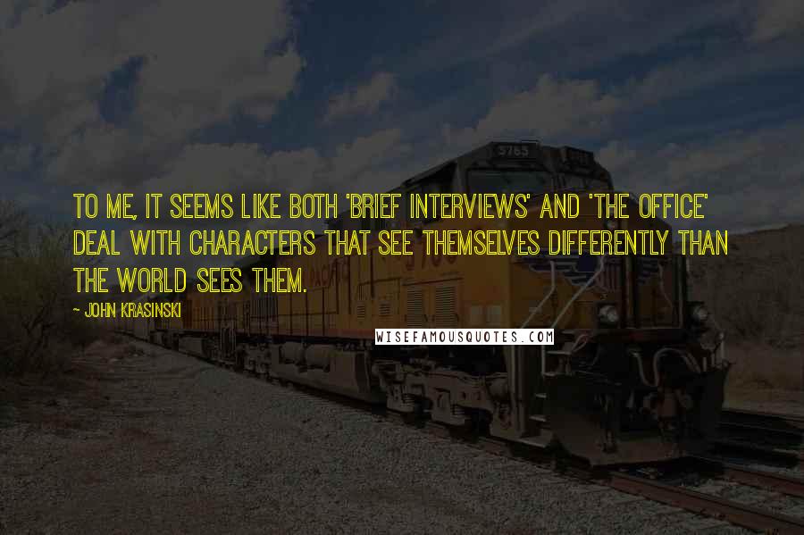 John Krasinski Quotes: To me, it seems like both 'Brief Interviews' and 'The Office' deal with characters that see themselves differently than the world sees them.