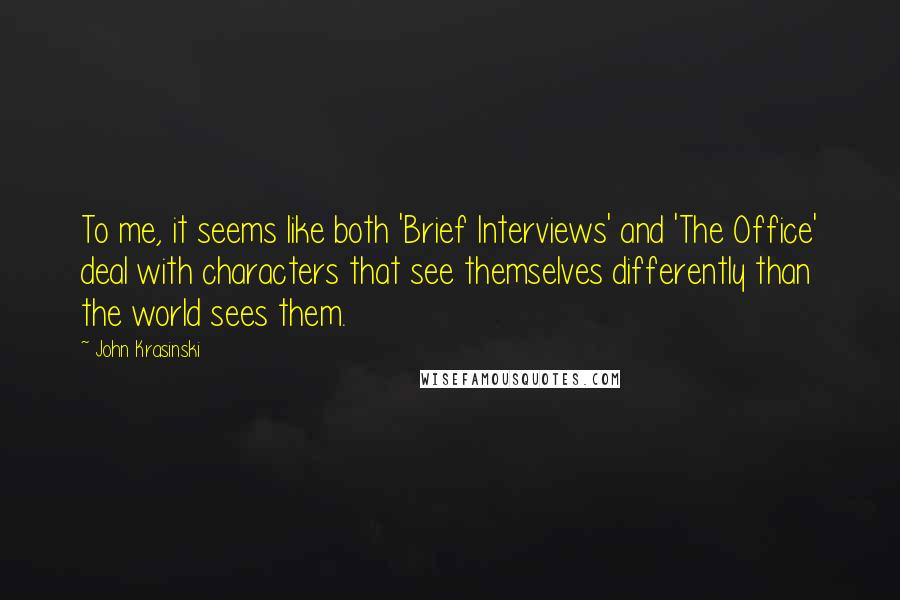 John Krasinski Quotes: To me, it seems like both 'Brief Interviews' and 'The Office' deal with characters that see themselves differently than the world sees them.