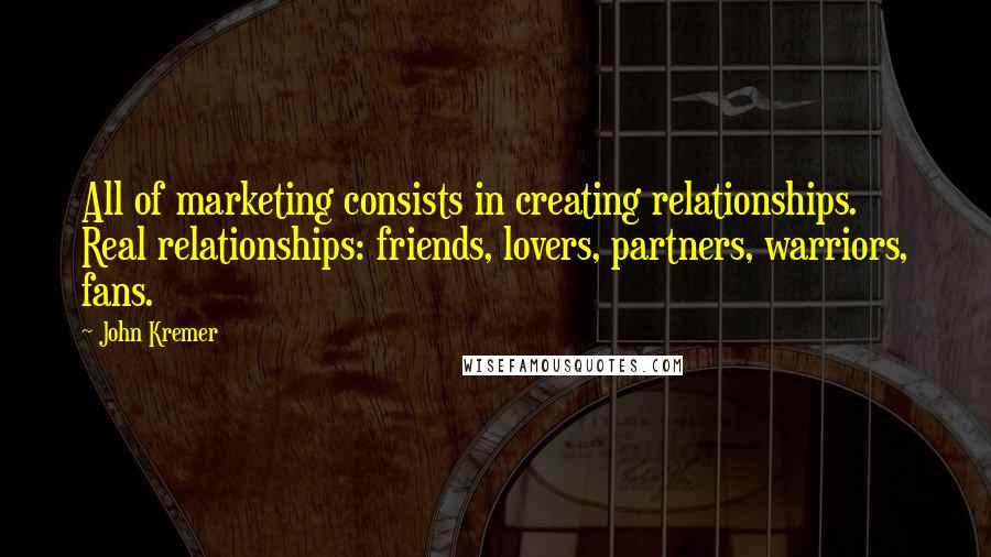 John Kremer Quotes: All of marketing consists in creating relationships. Real relationships: friends, lovers, partners, warriors, fans.