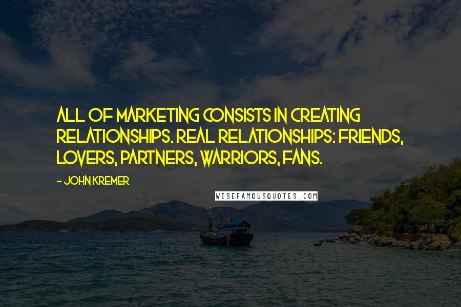 John Kremer Quotes: All of marketing consists in creating relationships. Real relationships: friends, lovers, partners, warriors, fans.