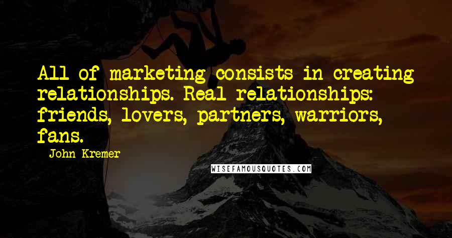 John Kremer Quotes: All of marketing consists in creating relationships. Real relationships: friends, lovers, partners, warriors, fans.