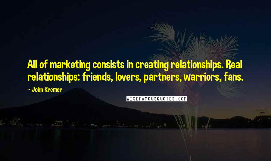 John Kremer Quotes: All of marketing consists in creating relationships. Real relationships: friends, lovers, partners, warriors, fans.