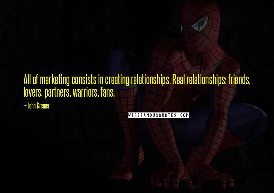 John Kremer Quotes: All of marketing consists in creating relationships. Real relationships: friends, lovers, partners, warriors, fans.