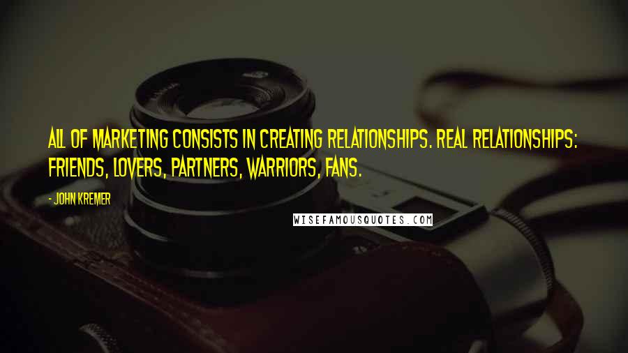 John Kremer Quotes: All of marketing consists in creating relationships. Real relationships: friends, lovers, partners, warriors, fans.