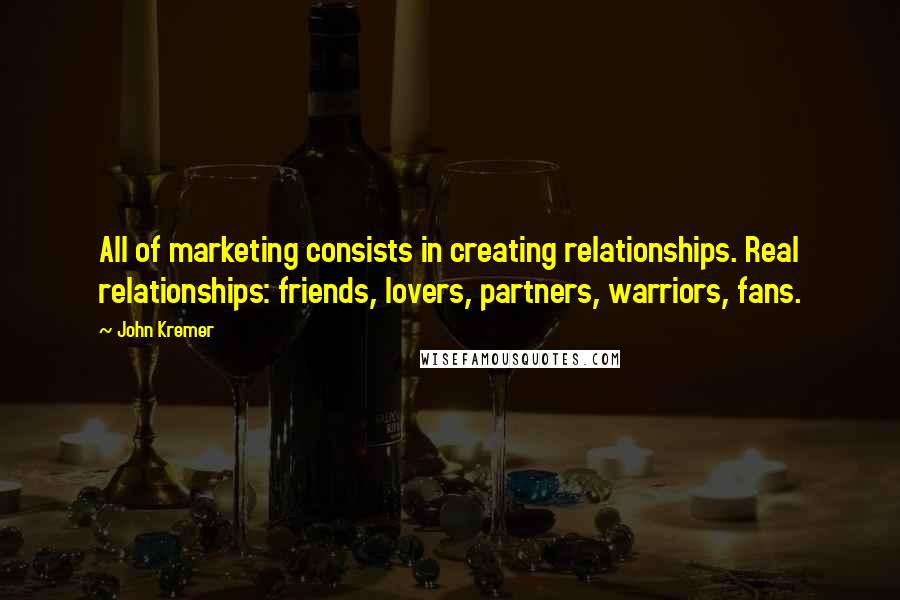 John Kremer Quotes: All of marketing consists in creating relationships. Real relationships: friends, lovers, partners, warriors, fans.