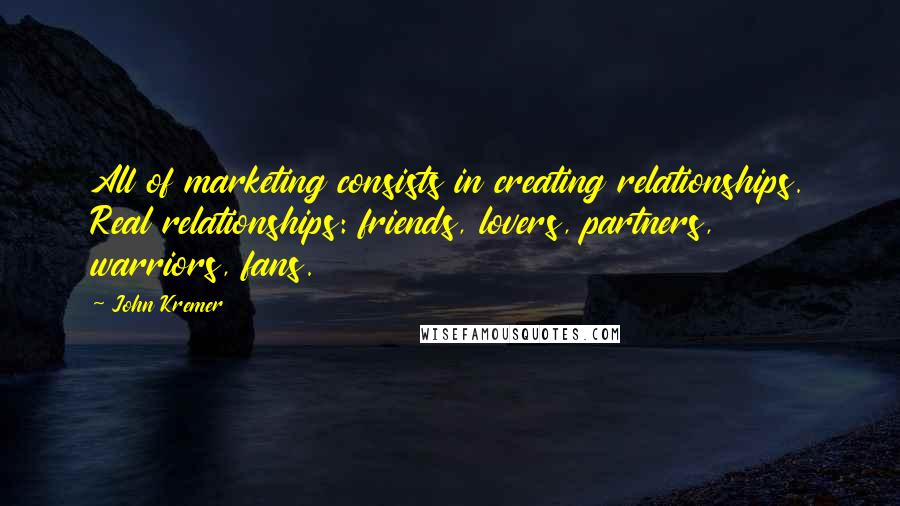 John Kremer Quotes: All of marketing consists in creating relationships. Real relationships: friends, lovers, partners, warriors, fans.