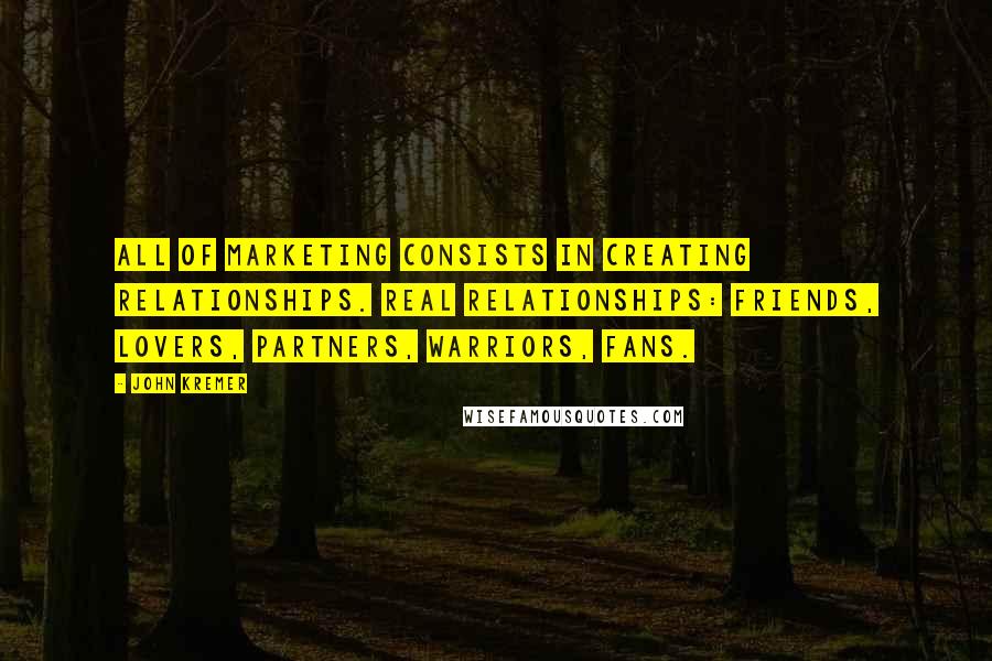 John Kremer Quotes: All of marketing consists in creating relationships. Real relationships: friends, lovers, partners, warriors, fans.