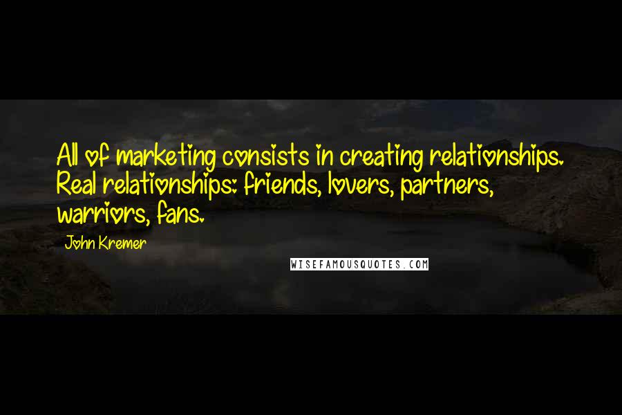 John Kremer Quotes: All of marketing consists in creating relationships. Real relationships: friends, lovers, partners, warriors, fans.